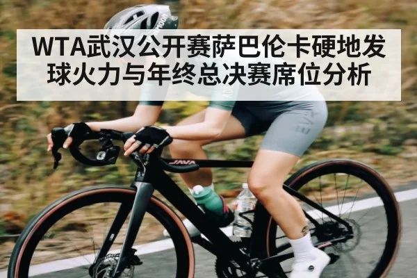 WTA武汉公开赛萨巴伦卡硬地发球火力与年终总决赛席位分析